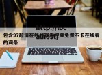包含97超清在线线观看视频免费不卡在线看的词条
